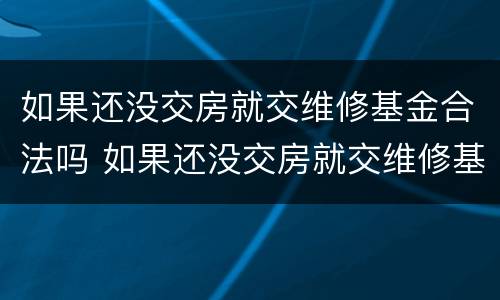 如果还没交房就交维修基金合法吗 如果还没交房就交维修基金合法吗怎么办