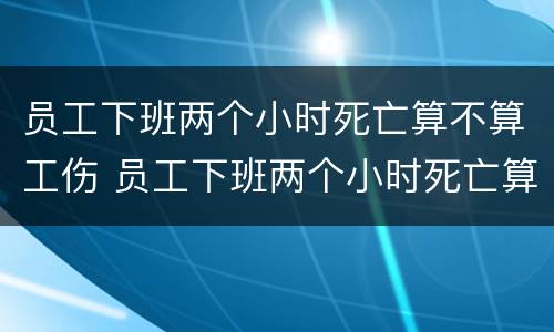 员工下班两个小时死亡算不算工伤 员工下班两个小时死亡算不算工伤事故