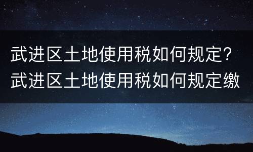 武进区土地使用税如何规定? 武进区土地使用税如何规定缴纳