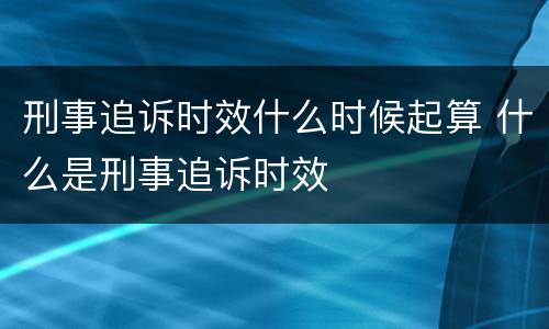 刑事追诉时效什么时候起算 什么是刑事追诉时效
