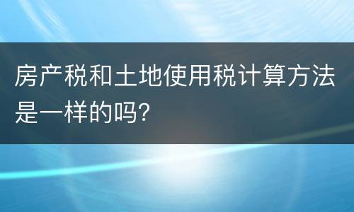 房产税和土地使用税计算方法是一样的吗？