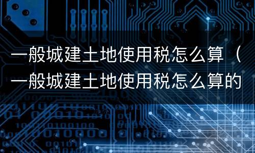 一般城建土地使用税怎么算（一般城建土地使用税怎么算的）