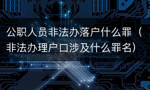 公职人员非法办落户什么罪（非法办理户口涉及什么罪名）