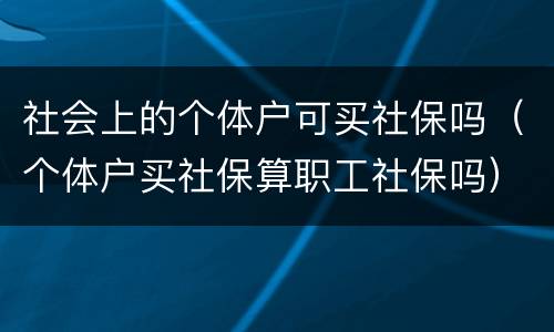 社会上的个体户可买社保吗（个体户买社保算职工社保吗）