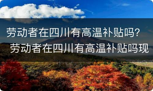 劳动者在四川有高温补贴吗？ 劳动者在四川有高温补贴吗现在