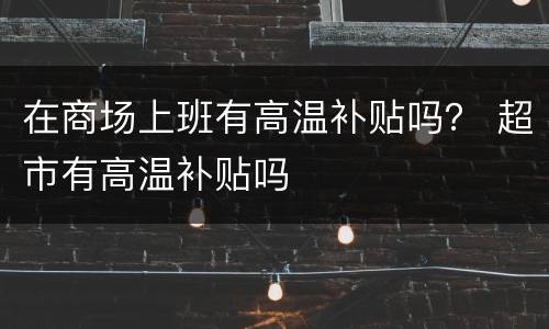 在商场上班有高温补贴吗？ 超市有高温补贴吗