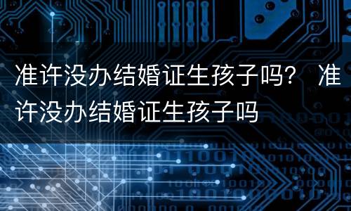 准许没办结婚证生孩子吗？ 准许没办结婚证生孩子吗