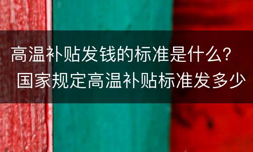 高温补贴发钱的标准是什么？ 国家规定高温补贴标准发多少钱