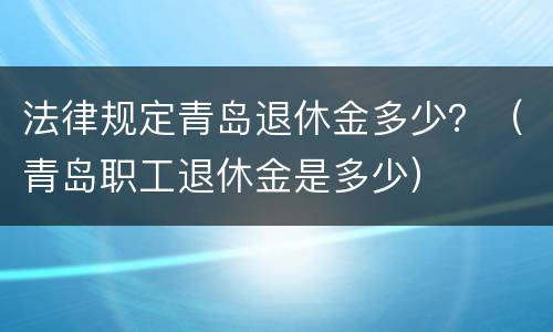 法律规定青岛退休金多少？（青岛职工退休金是多少）