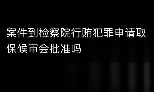 案件到检察院行贿犯罪申请取保候审会批准吗