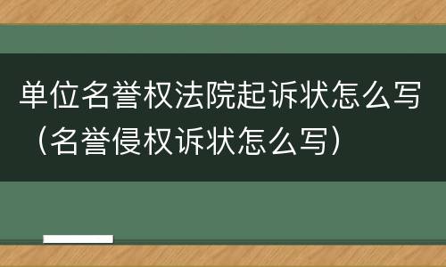 单位名誉权法院起诉状怎么写（名誉侵权诉状怎么写）