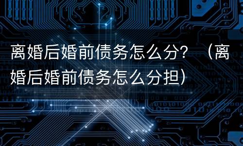 离婚后婚前债务怎么分？（离婚后婚前债务怎么分担）