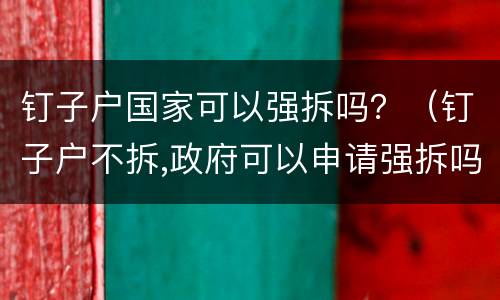 钉子户国家可以强拆吗？（钉子户不拆,政府可以申请强拆吗?）