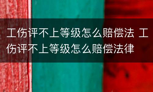 工伤评不上等级怎么赔偿法 工伤评不上等级怎么赔偿法律
