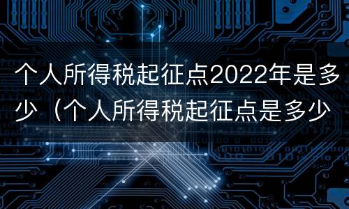 个人所得税起征点2022年是多少（个人所得税起征点是多少2020）