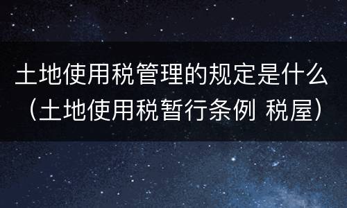 土地使用税管理的规定是什么（土地使用税暂行条例 税屋）