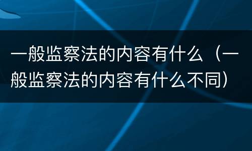 一般监察法的内容有什么（一般监察法的内容有什么不同）