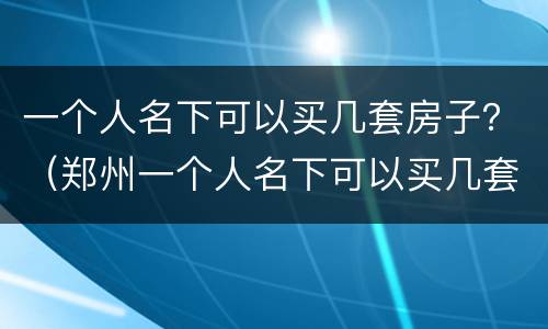 一个人名下可以买几套房子？（郑州一个人名下可以买几套房子）
