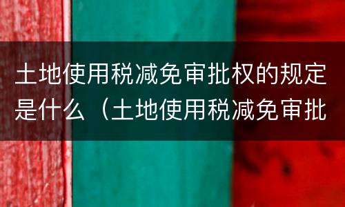 土地使用税减免审批权的规定是什么（土地使用税减免审批权限）