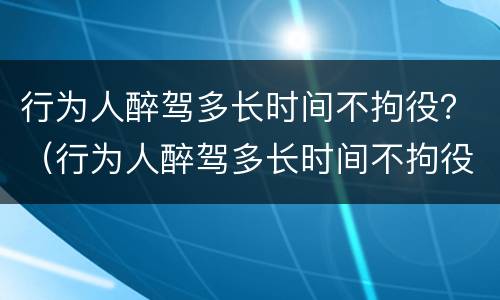 行为人醉驾多长时间不拘役？（行为人醉驾多长时间不拘役会被拘留）