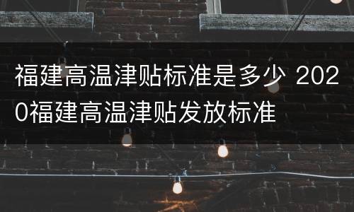 福建高温津贴标准是多少 2020福建高温津贴发放标准