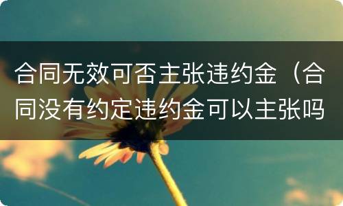 合同无效可否主张违约金（合同没有约定违约金可以主张吗）