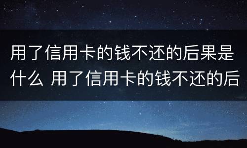 用了信用卡的钱不还的后果是什么 用了信用卡的钱不还的后果是什么样