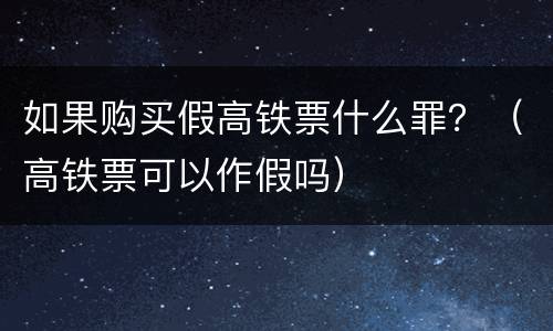 如果购买假高铁票什么罪？（高铁票可以作假吗）