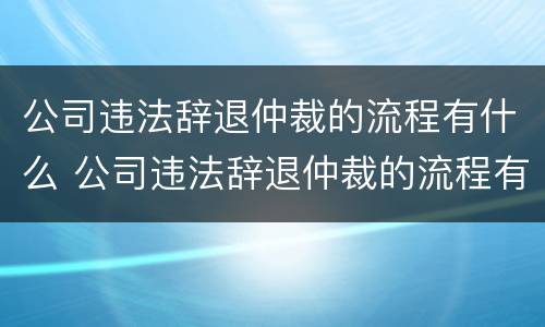 公司违法辞退仲裁的流程有什么 公司违法辞退仲裁的流程有什么要求