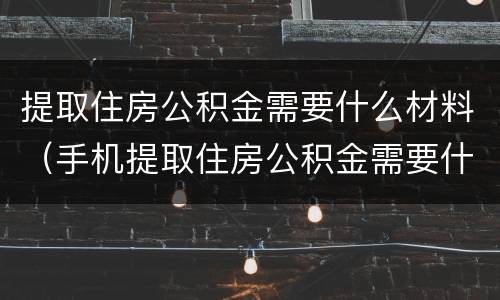 提取住房公积金需要什么材料（手机提取住房公积金需要什么材料）