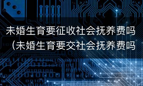 未婚生育要征收社会抚养费吗（未婚生育要交社会抚养费吗）
