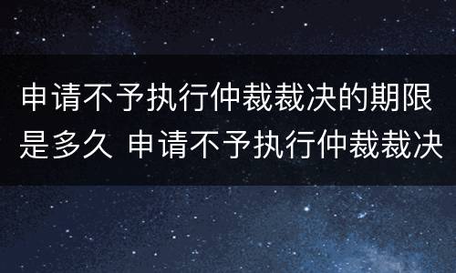 申请不予执行仲裁裁决的期限是多久 申请不予执行仲裁裁决的时间