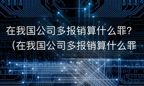 在我国公司多报销算什么罪？（在我国公司多报销算什么罪名）