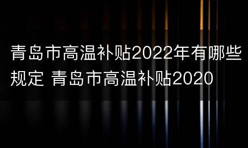 青岛市高温补贴2022年有哪些规定 青岛市高温补贴2020