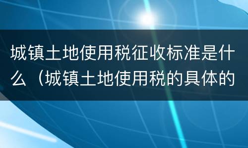 城镇土地使用税征收标准是什么（城镇土地使用税的具体的征收标准是如何?）