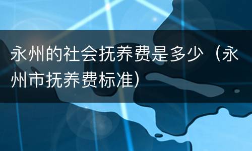 永州的社会抚养费是多少（永州市抚养费标准）