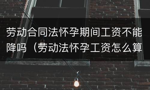 劳动合同法怀孕期间工资不能降吗（劳动法怀孕工资怎么算）