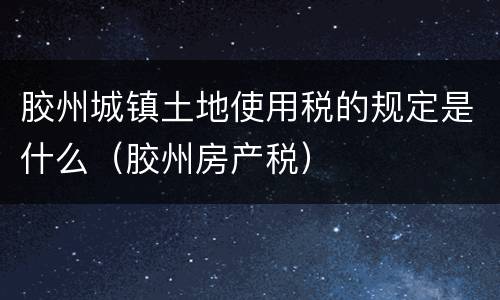 胶州城镇土地使用税的规定是什么（胶州房产税）