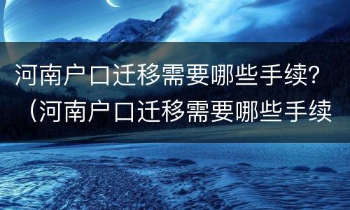 河南户口迁移需要哪些手续？（河南户口迁移需要哪些手续和条件）