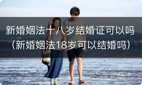 新婚姻法十八岁结婚证可以吗（新婚姻法18岁可以结婚吗）