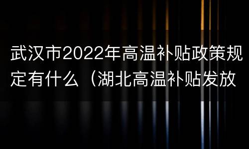 武汉市2022年高温补贴政策规定有什么（湖北高温补贴发放标准2020）