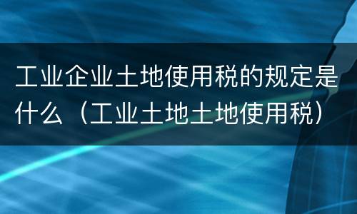 工业企业土地使用税的规定是什么（工业土地土地使用税）