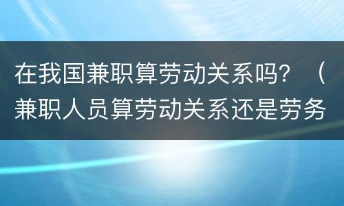 在我国兼职算劳动关系吗？（兼职人员算劳动关系还是劳务关系）