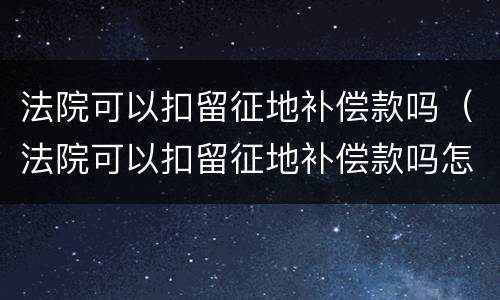 法院可以扣留征地补偿款吗（法院可以扣留征地补偿款吗怎么办）