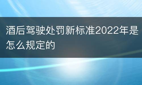 酒后驾驶处罚新标准2022年是怎么规定的