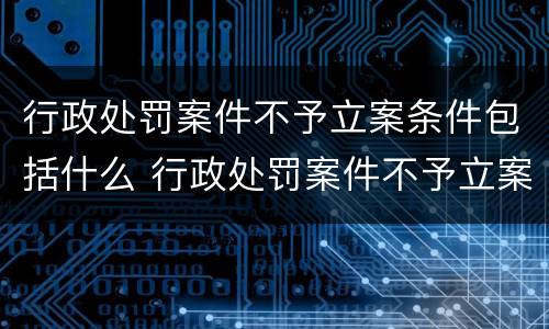 行政处罚案件不予立案条件包括什么 行政处罚案件不予立案条件包括什么内容