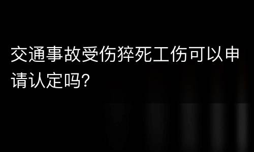 交通事故受伤猝死工伤可以申请认定吗？