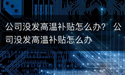 公司没发高温补贴怎么办？ 公司没发高温补贴怎么办