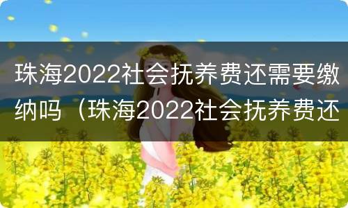 珠海2022社会抚养费还需要缴纳吗（珠海2022社会抚养费还需要缴纳吗现在）