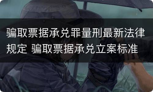 骗取票据承兑罪量刑最新法律规定 骗取票据承兑立案标准